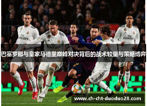 巴塞罗那与皇家马德里巅峰对决背后的战术较量与策略博弈