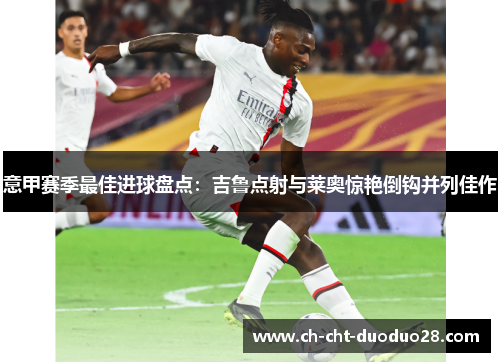 意甲赛季最佳进球盘点：吉鲁点射与莱奥惊艳倒钩并列佳作