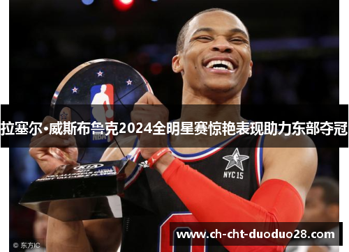 拉塞尔·威斯布鲁克2024全明星赛惊艳表现助力东部夺冠