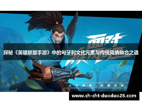 探秘《英雄联盟手游》中的匈牙利文化元素与传统风情融合之道