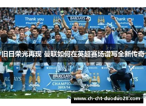 旧日荣光再现 曼联如何在英超赛场谱写全新传奇