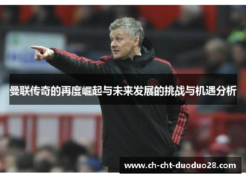 曼联传奇的再度崛起与未来发展的挑战与机遇分析