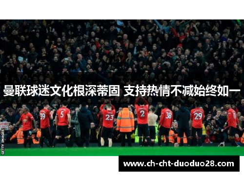 曼联球迷文化根深蒂固 支持热情不减始终如一 曼联球迷文化根深蒂固 支持热情不减始终如一