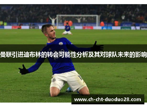 曼联引进迪布林的转会可能性分析及其对球队未来的影响