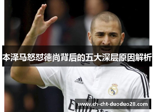 本泽马怒怼德尚背后的五大深层原因解析 本泽马怒怼德尚背后的五大深层原因解析