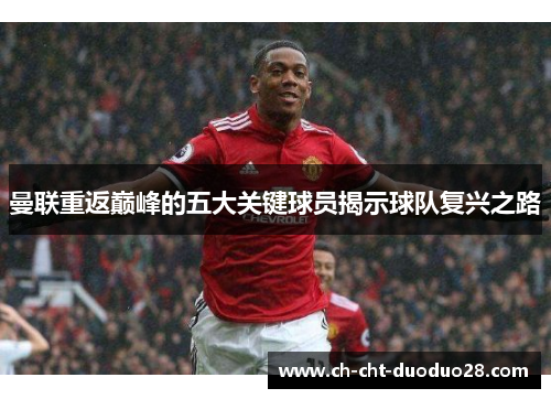 曼联重返巅峰的五大关键球员揭示球队复兴之路