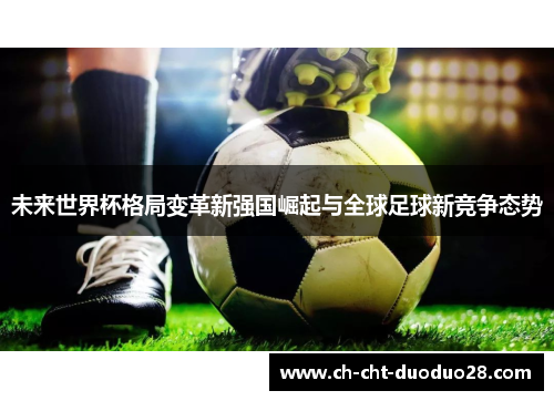 未来世界杯格局变革新强国崛起与全球足球新竞争态势