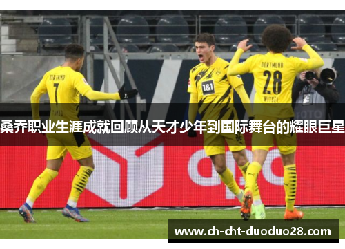 桑乔职业生涯成就回顾从天才少年到国际舞台的耀眼巨星 桑乔职业生涯成就回顾从天才少年到国际舞台的耀眼巨星