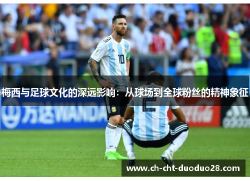 梅西与足球文化的深远影响:从球场到全球粉丝的精神象征 梅西与足球文化的深远影响:从球场到全球粉丝的精神象征