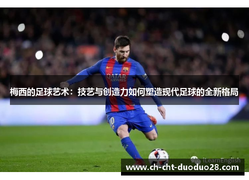 梅西的足球艺术:技艺与创造力如何塑造现代足球的全新格局 梅西的足球艺术:技艺与创造力如何塑造现代足球的全新格局