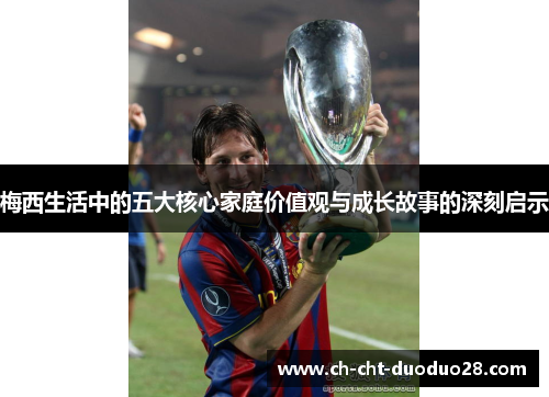 梅西生活中的五大核心家庭价值观与成长故事的深刻启示 梅西生活中的五大核心家庭价值观与成长故事的深刻启示