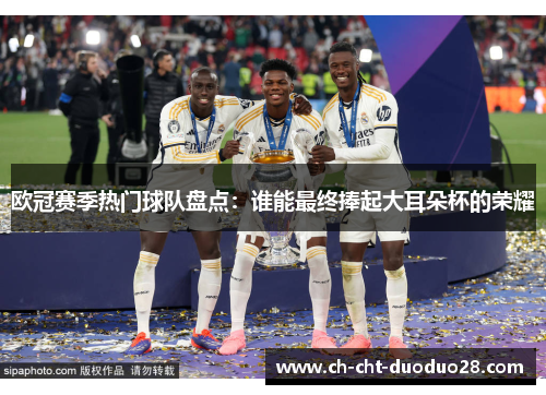 欧冠赛季热门球队盘点:谁能最终捧起大耳朵杯的荣耀 欧冠赛季热门球队盘点:谁能最终捧起大耳朵杯的荣耀