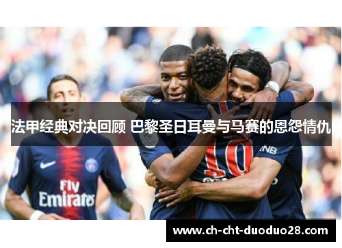 法甲经典对决回顾 巴黎圣日耳曼与马赛的恩怨情仇