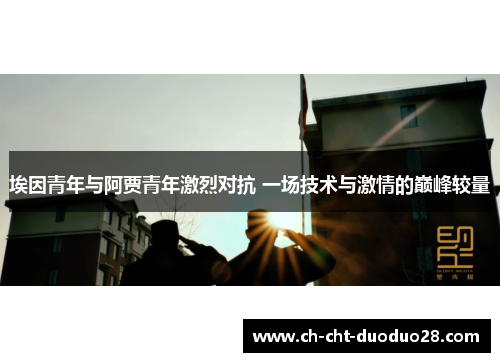 埃因青年与阿贾青年激烈对抗 一场技术与激情的巅峰较量 埃因青年与阿贾青年激烈对抗 一场技术与激情的巅峰较量