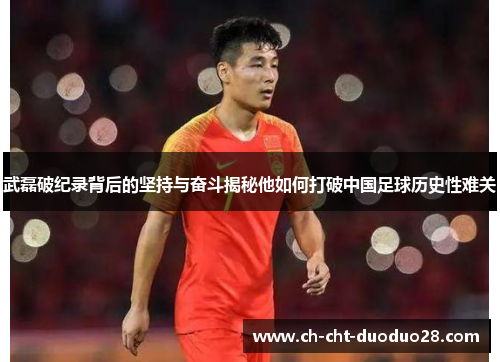 武磊破纪录背后的坚持与奋斗揭秘他如何打破中国足球历史性难关