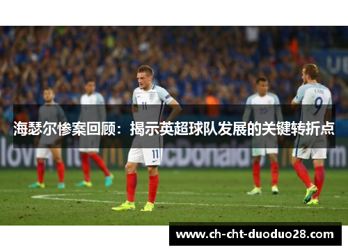 海瑟尔惨案回顾：揭示英超球队发展的关键转折点