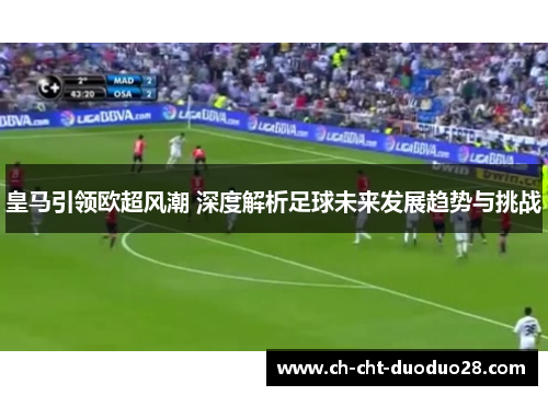 皇马引领欧超风潮 深度解析足球未来发展趋势与挑战