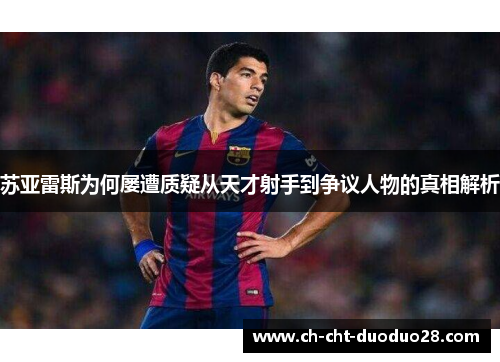 苏亚雷斯为何屡遭质疑从天才射手到争议人物的真相解析 苏亚雷斯为何屡遭质疑从天才射手到争议人物的真相解析