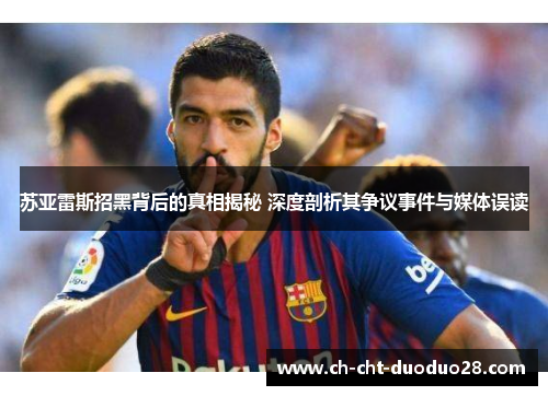 苏亚雷斯招黑背后的真相揭秘 深度剖析其争议事件与媒体误读 苏亚雷斯招黑背后的真相揭秘 深度剖析其争议事件与媒体误读