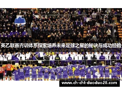 英乙联赛青训体系探索培养未来足球之星的秘诀与成功经验