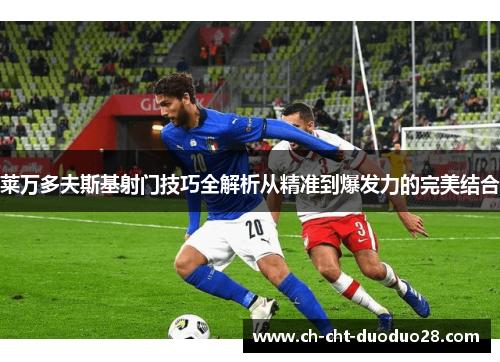 莱万多夫斯基射门技巧全解析从精准到爆发力的完美结合 莱万多夫斯基射门技巧全解析从精准到爆发力的完美结合