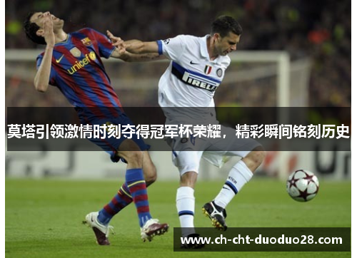 莫塔引领激情时刻夺得冠军杯荣耀,精彩瞬间铭刻历史 莫塔引领激情时刻夺得冠军杯荣耀,精彩瞬间铭刻历史