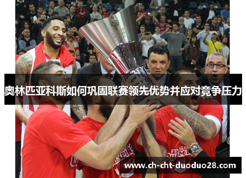奥林匹亚科斯如何巩固联赛领先优势并应对竞争压力 奥林匹亚科斯如何巩固联赛领先优势并应对竞争压力