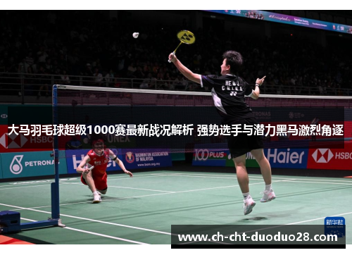 大马羽毛球超级1000赛最新战况解析 强势选手与潜力黑马激烈角逐 大马羽毛球超级1000赛最新战况解析 强势选手与潜力黑马激烈角逐