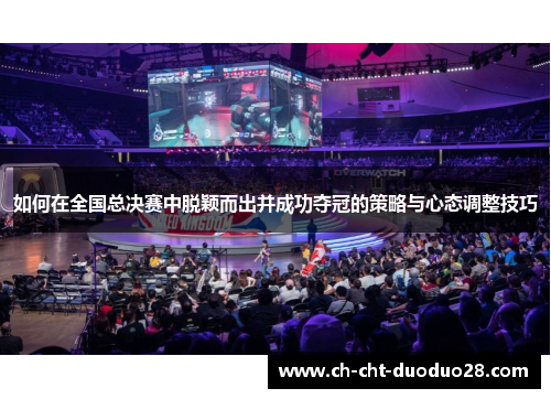 如何在全国总决赛中脱颖而出并成功夺冠的策略与心态调整技巧 如何在全国总决赛中脱颖而出并成功夺冠的策略与心态调整技巧