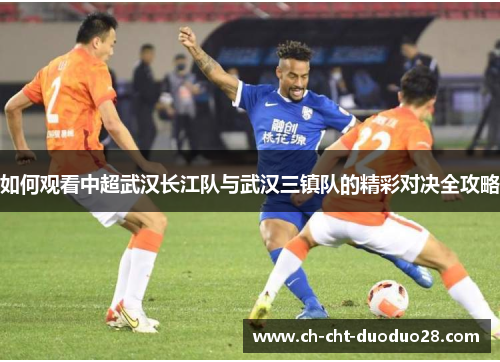 如何观看中超武汉长江队与武汉三镇队的精彩对决全攻略 如何观看中超武汉长江队与武汉三镇队的精彩对决全攻略