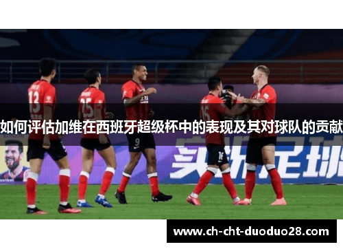 如何评估加维在西班牙超级杯中的表现及其对球队的贡献