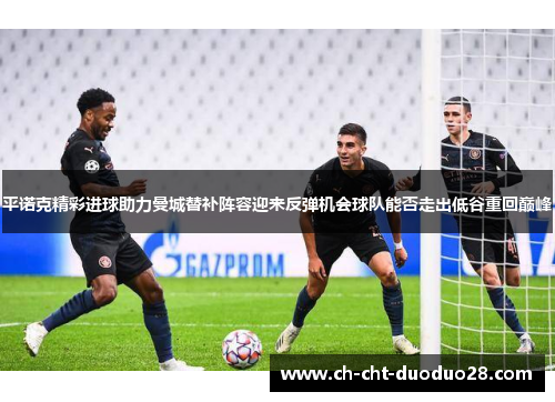 平诺克精彩进球助力曼城替补阵容迎来反弹机会球队能否走出低谷重回巅峰 平诺克精彩进球助力曼城替补阵容迎来反弹机会球队能否走出低谷重回巅峰