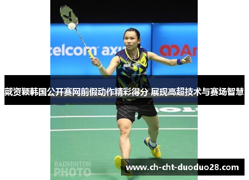 戴资颖韩国公开赛网前假动作精彩得分 展现高超技术与赛场智慧 戴资颖韩国公开赛网前假动作精彩得分 展现高超技术与赛场智慧