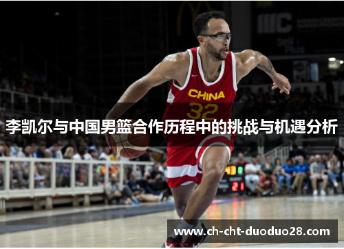 李凯尔与中国男篮合作历程中的挑战与机遇分析 李凯尔与中国男篮合作历程中的挑战与机遇分析