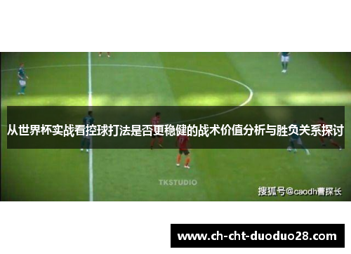 从世界杯实战看控球打法是否更稳健的战术价值分析与胜负关系探讨 从世界杯实战看控球打法是否更稳健的战术价值分析与胜负关系探讨