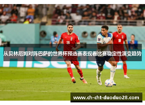 从贝林厄姆对阵巴萨的世界杯预选赛表现看比赛稳定性演变趋势