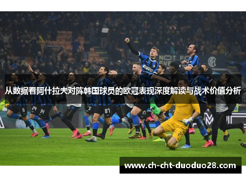 从数据看阿什拉夫对阵韩国球员的欧冠表现深度解读与战术价值分析 从数据看阿什拉夫对阵韩国球员的欧冠表现深度解读与战术价值分析