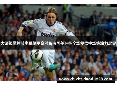 大师级掌控节奏莫德里奇对阵法国美洲杯全场复盘中场统治力尽显 大师级掌控节奏莫德里奇对阵法国美洲杯全场复盘中场统治力尽显