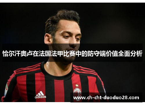 恰尔汗奥卢在法国法甲比赛中的防守端价值全面分析 恰尔汗奥卢在法国法甲比赛中的防守端价值全面分析