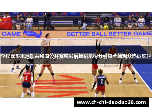 李梓嘉多米尼加共和国公开赛精彩后场跳杀得分引爆全场观众热烈欢呼