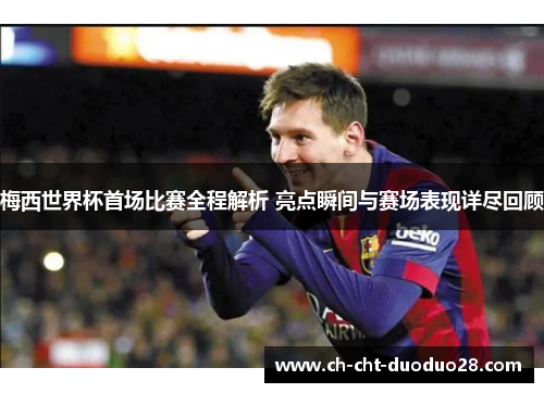 梅西世界杯首场比赛全程解析 亮点瞬间与赛场表现详尽回顾 梅西世界杯首场比赛全程解析 亮点瞬间与赛场表现详尽回顾