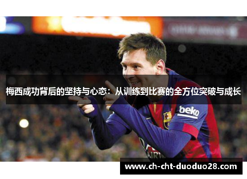 梅西成功背后的坚持与心态:从训练到比赛的全方位突破与成长 梅西成功背后的坚持与心态:从训练到比赛的全方位突破与成长