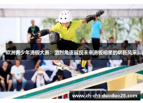 欧洲青少年滑板大赛:激烈角逐展现未来滑板明星的崭新风采 欧洲青少年滑板大赛:激烈角逐展现未来滑板明星的崭新风采