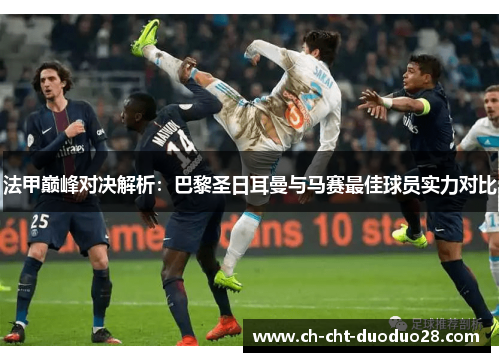 法甲巅峰对决解析：巴黎圣日耳曼与马赛最佳球员实力对比