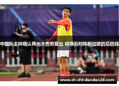 中国队主帅确认蒋光太伤愈复出 将领衔对阵新加坡的后防线 中国队主帅确认蒋光太伤愈复出 将领衔对阵新加坡的后防线