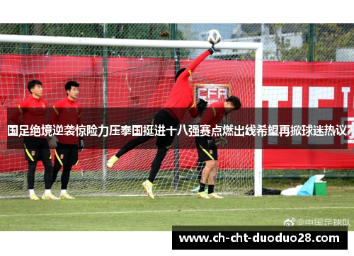 国足绝境逆袭惊险力压泰国挺进十八强赛点燃出线希望再掀球迷热议
