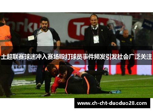 土超联赛球迷冲入赛场殴打球员事件频发引发社会广泛关注