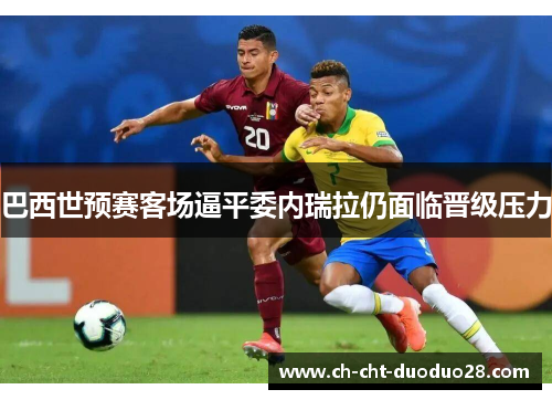 巴西世预赛客场逼平委内瑞拉仍面临晋级压力