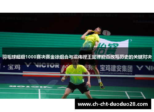 羽毛球超级1000赛决赛金徐组合与梁伟铿王懿律能否改写历史的关键对决
