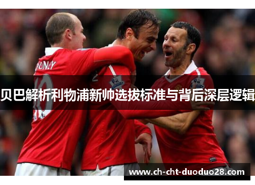 贝巴解析利物浦新帅选拔标准与背后深层逻辑 贝巴解析利物浦新帅选拔标准与背后深层逻辑